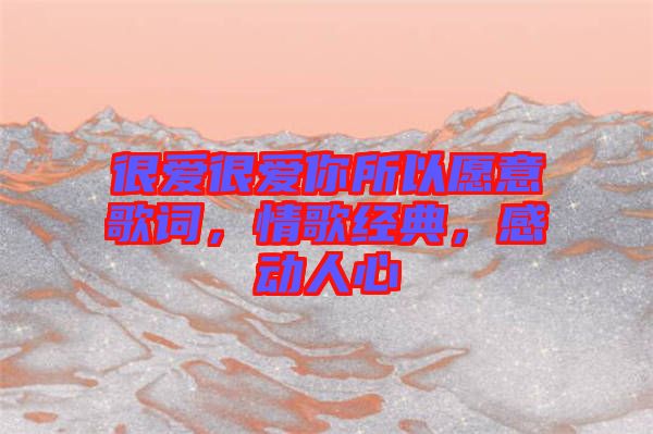 很愛(ài)很愛(ài)你所以愿意歌詞，情歌經(jīng)典，感動(dòng)人心