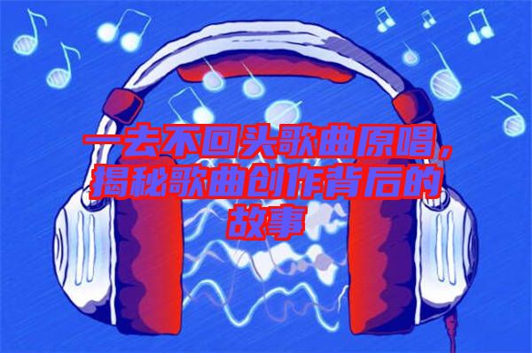 一去不回頭歌曲原唱，揭秘歌曲創(chuàng)作背后的故事