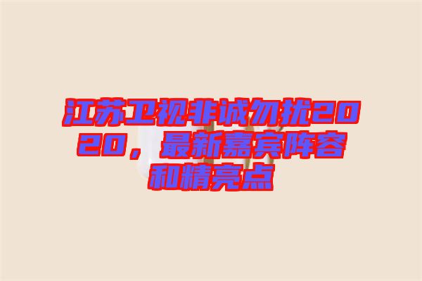 江蘇衛(wèi)視非誠勿擾2020，最新嘉賓陣容和精亮點