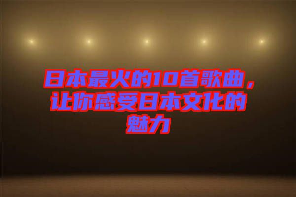 日本最火的10首歌曲，讓你感受日本文化的魅力