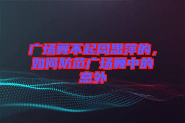 廣場(chǎng)舞不起周思萍的，如何防范廣場(chǎng)舞中的意外