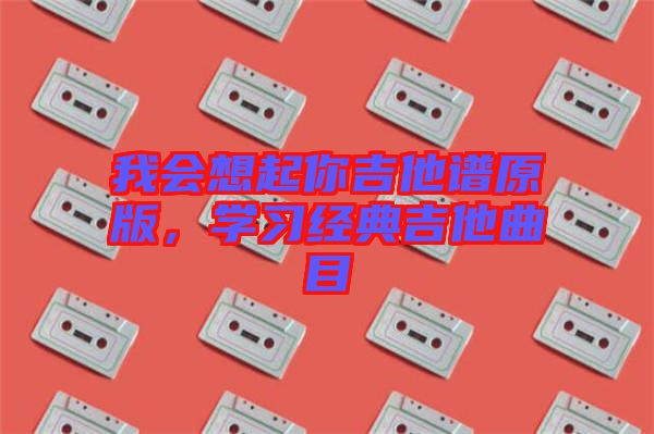 我會(huì)想起你吉他譜原版，學(xué)習(xí)經(jīng)典吉他曲目