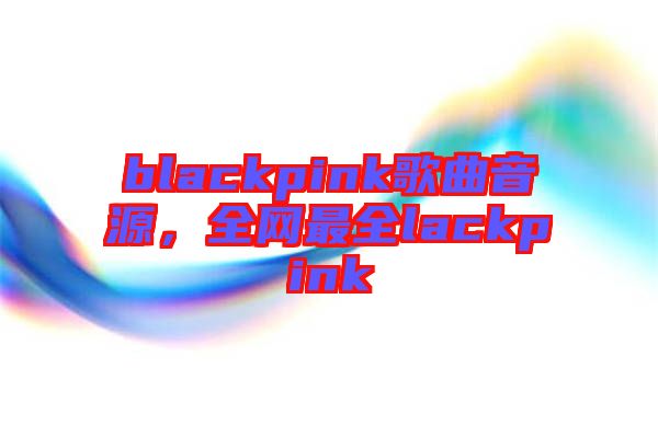 blackpink歌曲音源，全網(wǎng)最全lackpink