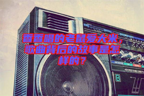 香香唱的老鼠愛大米，歌曲背后的故事是怎樣的？