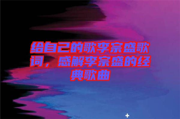 給自己的歌李宗盛歌詞，感解李宗盛的經(jīng)典歌曲