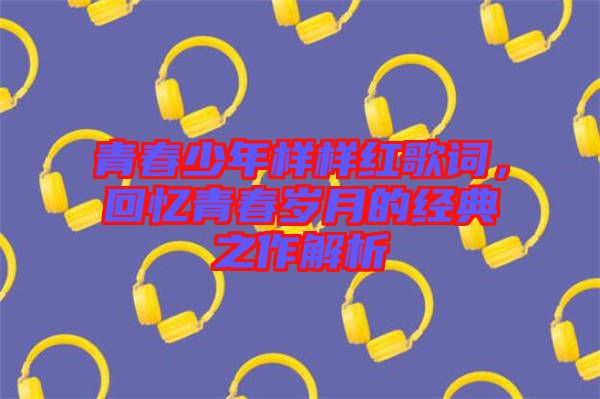 青春少年樣樣紅歌詞，回憶青春歲月的經(jīng)典之作解析