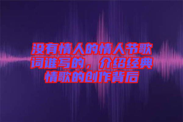 沒有情人的情人節(jié)歌詞誰寫的，介紹經(jīng)典情歌的創(chuàng)作背后