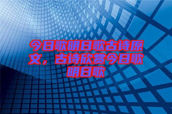 今日歌明日歌古詩原文，古詩欣賞今日歌明日歌