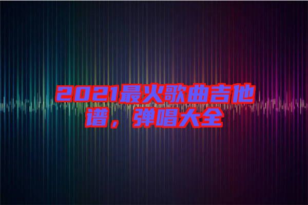 2021最火歌曲吉他譜，彈唱大全