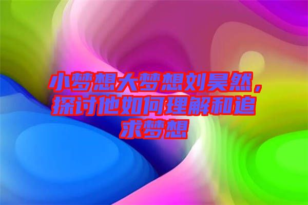 小夢想大夢想劉昊然，探討他如何理解和追求夢想