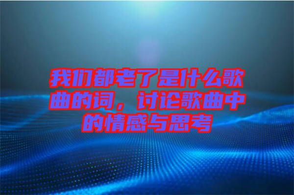 我們都老了是什么歌曲的詞，討論歌曲中的情感與思考