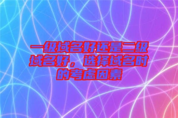 一級域名好還是二級域名好，選擇域名時的考慮因素