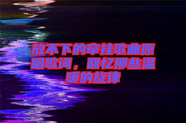 放不下的牽掛歌曲原唱歌詞，回憶那些溫暖的旋律