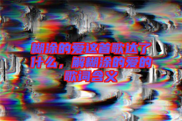 糊涂的愛這首歌達了什么，解糊涂的愛的歌詞含義