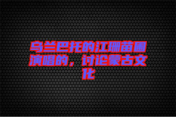 烏蘭巴托的江珊苗圃演唱的，討論蒙古文化