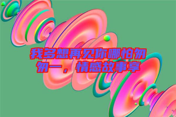 我多想再見你哪怕匆匆一，情感故事享