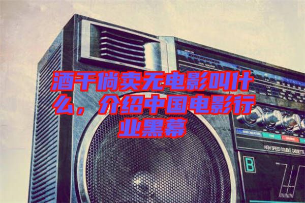 酒干倘賣無(wú)電影叫什么，介紹中國(guó)電影行業(yè)黑幕