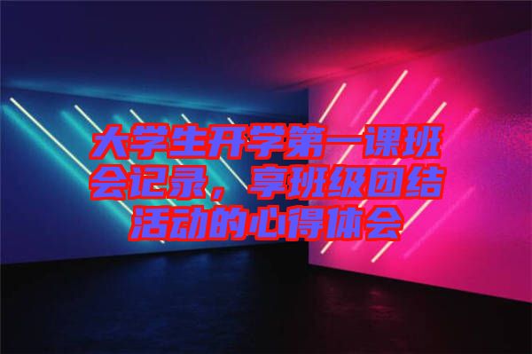 大學(xué)生開學(xué)第一課班會記錄，享班級團(tuán)結(jié)活動的心得體會