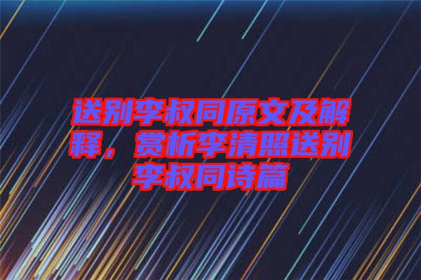 送別李叔同原文及解釋，賞析李清照送別李叔同詩篇