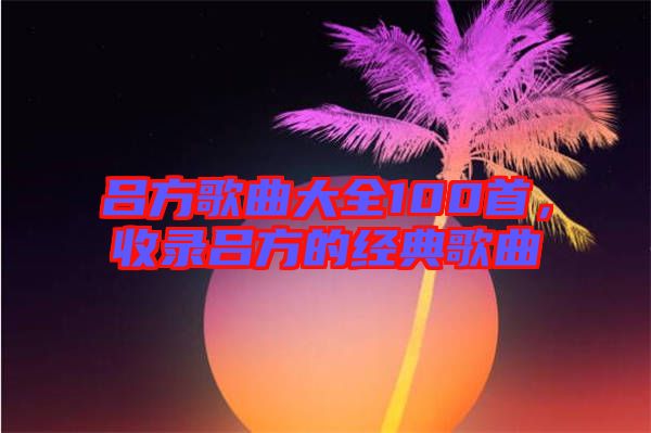 呂方歌曲大全100首，收錄呂方的經(jīng)典歌曲