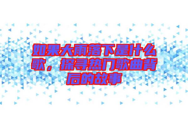 如果大雨落下是什么歌，探尋熱門歌曲背后的故事