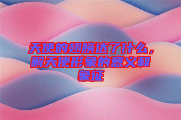 天使的翅膀達(dá)了什么，解天使形象的意義和象征