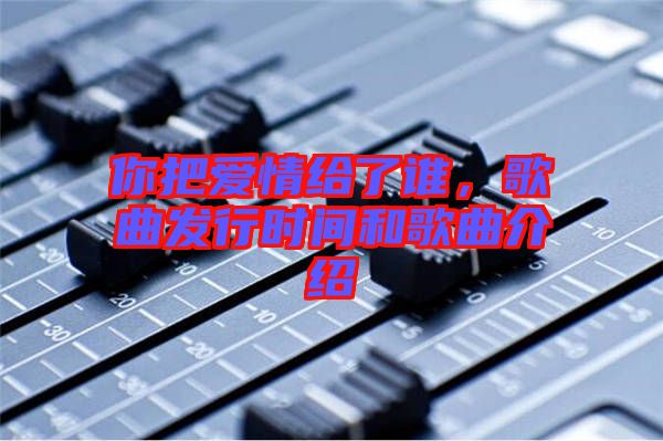 你把愛情給了誰，歌曲發(fā)行時間和歌曲介紹