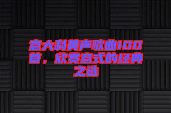 意大利美聲歌曲100首，欣賞意式的經(jīng)典之選