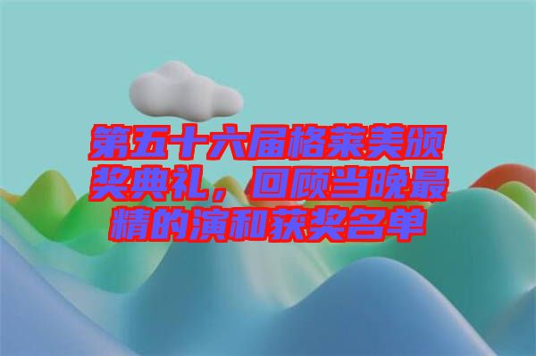 第五十六屆格萊美頒獎典禮，回顧當晚最精的演和獲獎名單