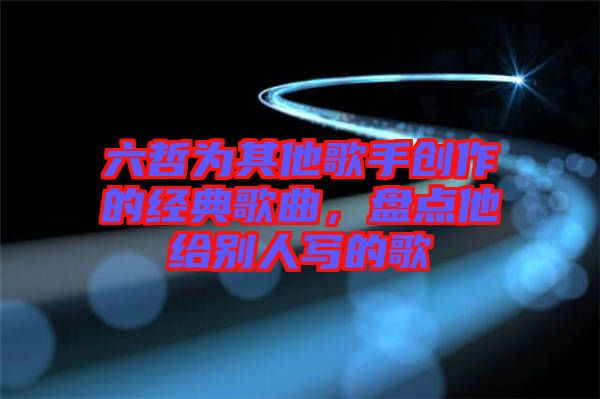 六哲為其他歌手創(chuàng)作的經典歌曲，盤點他給別人寫的歌