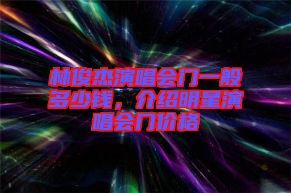 林俊杰演唱會門一般多少錢，介紹明星演唱會門價格