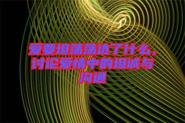 愛要坦蕩蕩達(dá)了什么，討論愛情中的坦誠(chéng)與溝通