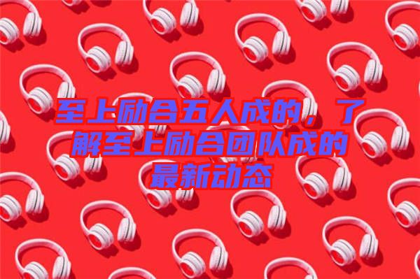 至上勵合五人成的，了解至上勵合團隊成的最新動態(tài)