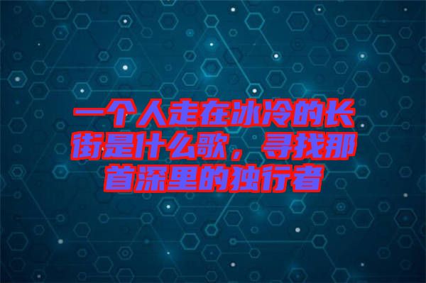 一個(gè)人走在冰冷的長(zhǎng)街是什么歌，尋找那首深里的獨(dú)行者