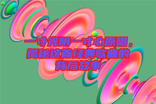 一寸光陰一寸心原唱，揭秘這首經(jīng)典歌曲的背后故事