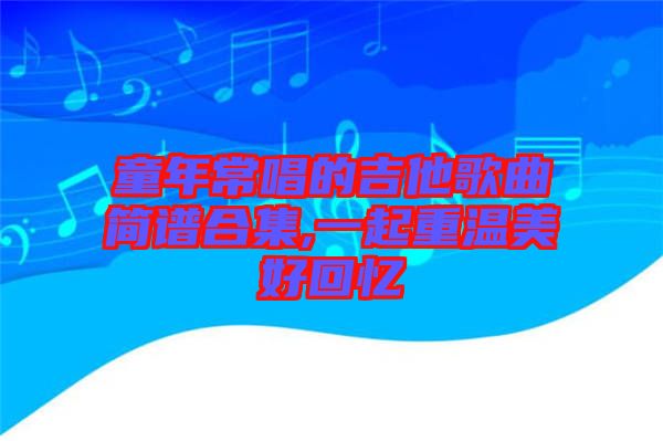 童年常唱的吉他歌曲簡譜合集,一起重溫美好回憶