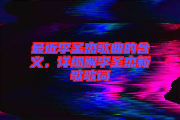 最近李圣杰歌曲的含義，詳細解李圣杰新歌歌詞