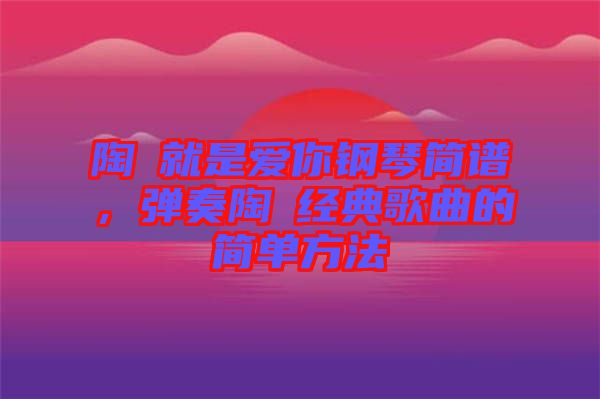 陶喆就是愛你鋼琴簡譜，彈奏陶喆經(jīng)典歌曲的簡單方法