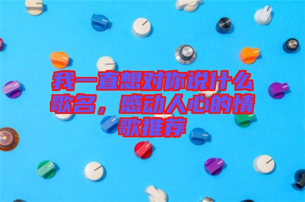 我一直想對你說什么歌名，感動人心的情歌推薦