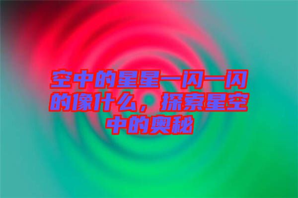 空中的星星一閃一閃的像什么，探索星空中的奧秘