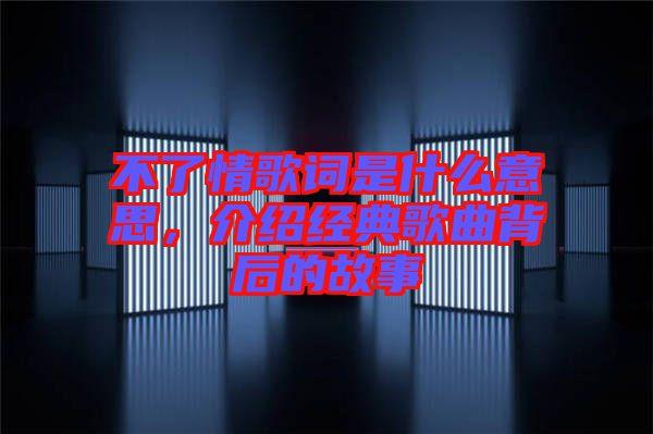 不了情歌詞是什么意思，介紹經(jīng)典歌曲背后的故事