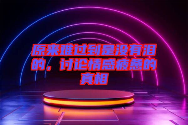 原來(lái)難過(guò)到是沒(méi)有淚的，討論情感疲憊的真相