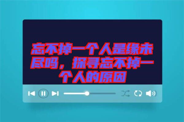 忘不掉一個(gè)人是緣未盡嗎，探尋忘不掉一個(gè)人的原因