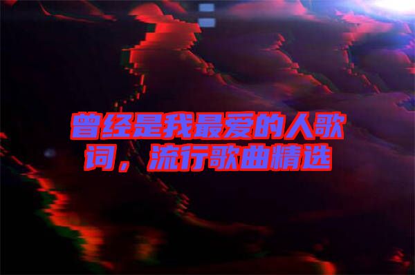 曾經(jīng)是我最愛的人歌詞，流行歌曲精選