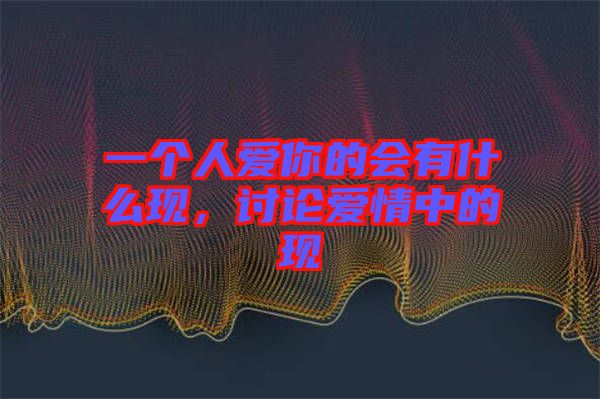 一個人愛你的會有什么現(xiàn)，討論愛情中的現(xiàn)