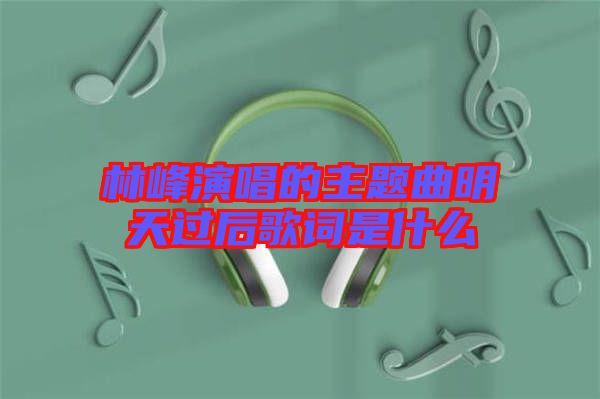 林峰演唱的主題曲明天過(guò)后歌詞是什么