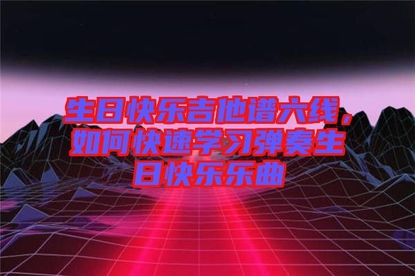 生日快樂吉他譜六線，如何快速學習彈奏生日快樂樂曲