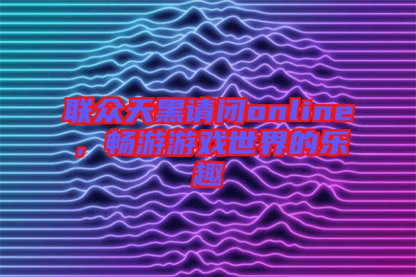 聯(lián)眾天黑請(qǐng)閉online，暢游游戲世界的樂(lè)趣