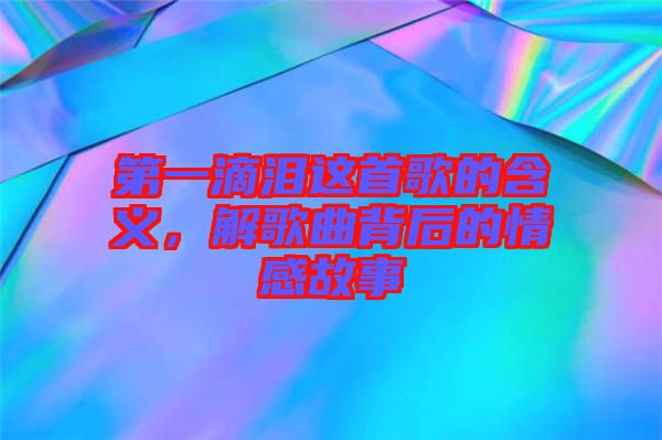 第一滴淚這首歌的含義，解歌曲背后的情感故事