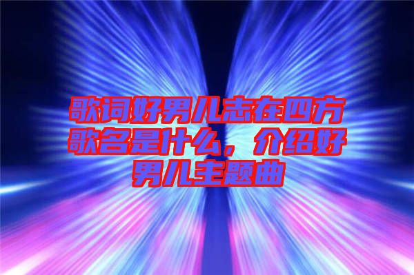 歌詞好男兒志在四方歌名是什么，介紹好男兒主題曲